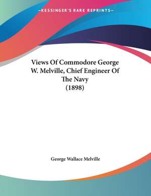 Views Of Commodore George W. Melville, Chief Engineer Of The Navy (1898) de George Wallace Melville