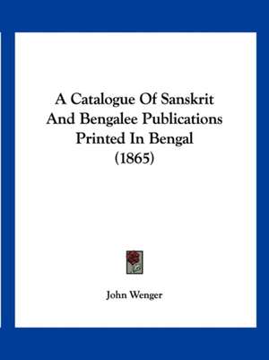 A Catalogue Of Sanskrit And Bengalee Publications Printed In Bengal (1865) de John Wenger