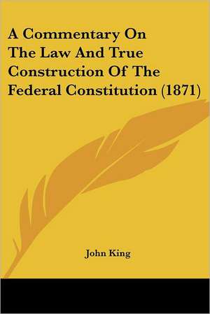 A Commentary On The Law And True Construction Of The Federal Constitution (1871) de John King