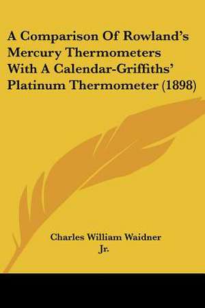 A Comparison Of Rowland's Mercury Thermometers With A Calendar-Griffiths' Platinum Thermometer (1898) de Charles William Waidner Jr.