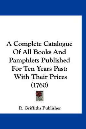 A Complete Catalogue Of All Books And Pamphlets Published For Ten Years Past de R. Griffiths Publisher