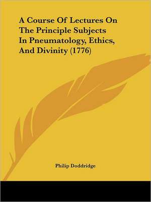 A Course Of Lectures On The Principle Subjects In Pneumatology, Ethics, And Divinity (1776) de Philip Doddridge