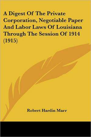 A Digest Of The Private Corporation, Negotiable Paper And Labor Laws Of Louisiana Through The Session Of 1914 (1915) de Robert Hardin Marr