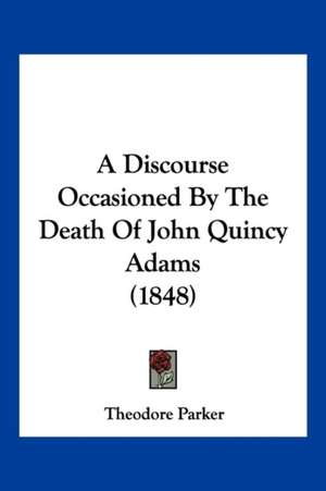 A Discourse Occasioned By The Death Of John Quincy Adams (1848) de Theodore Parker