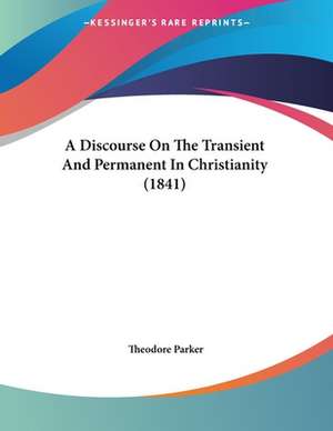 A Discourse On The Transient And Permanent In Christianity (1841) de Theodore Parker