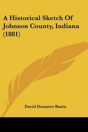 A Historical Sketch Of Johnson County, Indiana (1881) de David Demaree Banta