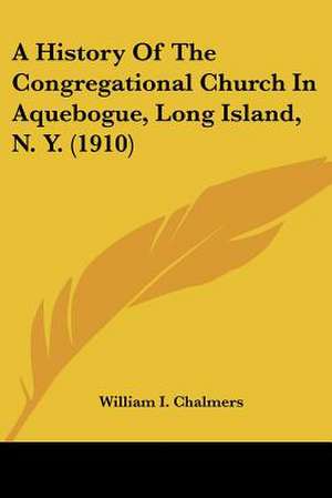 A History Of The Congregational Church In Aquebogue, Long Island, N. Y. (1910) de William I. Chalmers