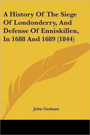 A History Of The Siege Of Londonderry, And Defense Of Enniskillen, In 1688 And 1689 (1844) de John Graham