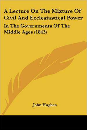 A Lecture On The Mixture Of Civil And Ecclesiastical Power de John Hughes