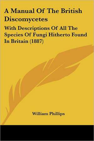 A Manual Of The British Discomycetes de William Phillips