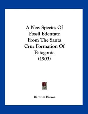 A New Species Of Fossil Edentate From The Santa Cruz Formation Of Patagonia (1903) de Barnum Brown