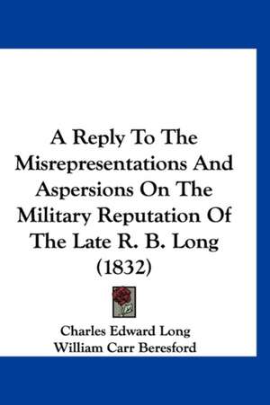 A Reply To The Misrepresentations And Aspersions On The Military Reputation Of The Late R. B. Long (1832) de Charles Edward Long