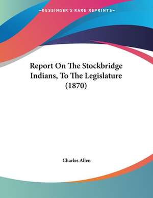 Report On The Stockbridge Indians, To The Legislature (1870) de Charles Allen