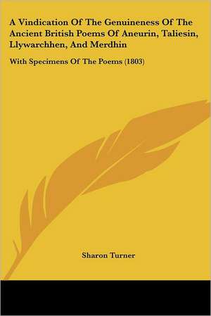 A Vindication Of The Genuineness Of The Ancient British Poems Of Aneurin, Taliesin, Llywarchhen, And Merdhin de Sharon Turner