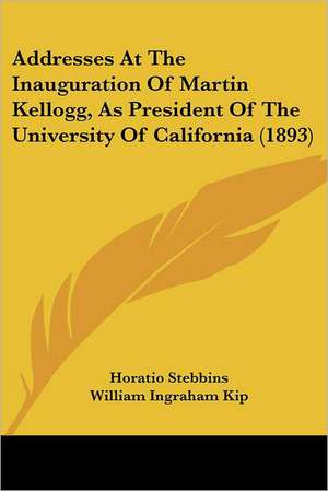 Addresses At The Inauguration Of Martin Kellogg, As President Of The University Of California (1893) de Horatio Stebbins