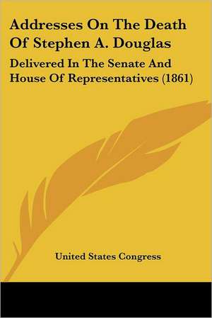 Addresses On The Death Of Stephen A. Douglas de United States Congress