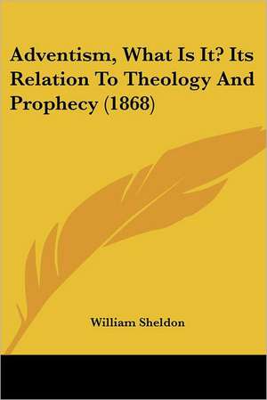 Adventism, What Is It? Its Relation To Theology And Prophecy (1868) de William Sheldon