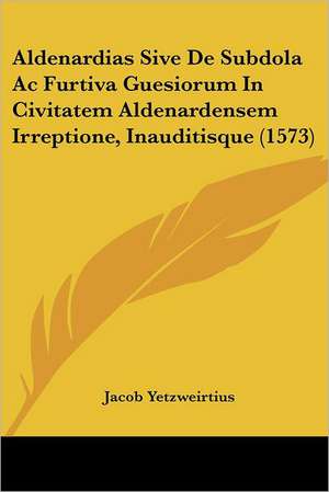 Aldenardias Sive De Subdola Ac Furtiva Guesiorum In Civitatem Aldenardensem Irreptione, Inauditisque (1573) de Jacob Yetzweirtius