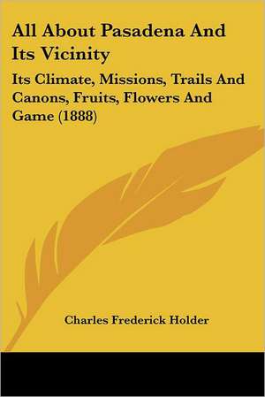 All About Pasadena And Its Vicinity de Charles Frederick Holder