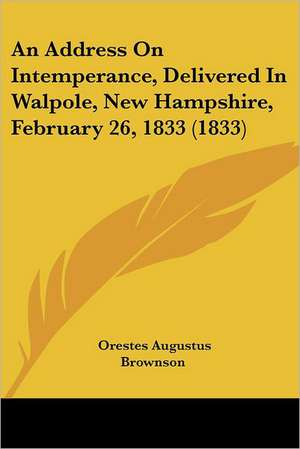 An Address On Intemperance, Delivered In Walpole, New Hampshire, February 26, 1833 (1833) de Orestes Augustus Brownson