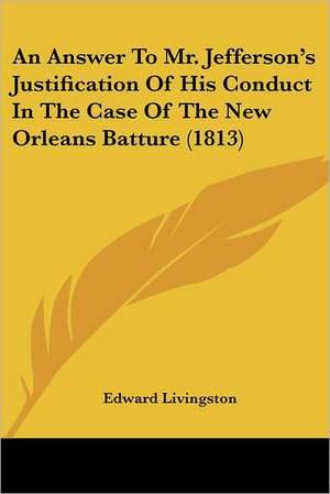 An Answer To Mr. Jefferson's Justification Of His Conduct In The Case Of The New Orleans Batture (1813) de Edward Livingston