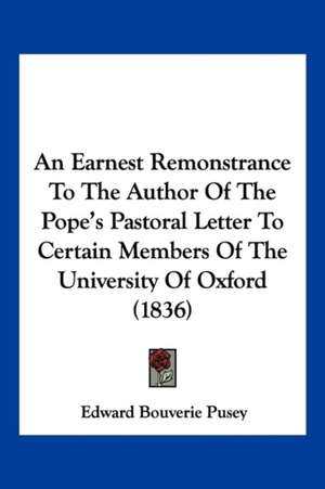 An Earnest Remonstrance To The Author Of The Pope's Pastoral Letter To Certain Members Of The University Of Oxford (1836) de Edward Bouverie Pusey