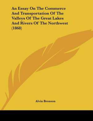 An Essay On The Commerce And Transportation Of The Valleys Of The Great Lakes And Rivers Of The Northwest (1868) de Alvin Bronson