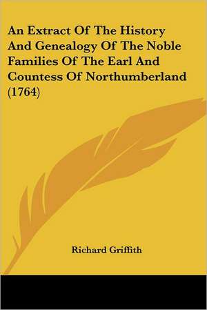 An Extract Of The History And Genealogy Of The Noble Families Of The Earl And Countess Of Northumberland (1764) de Richard Griffith