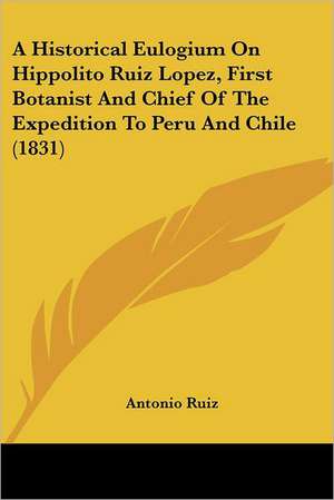 A Historical Eulogium On Hippolito Ruiz Lopez, First Botanist And Chief Of The Expedition To Peru And Chile (1831) de Antonio Ruiz