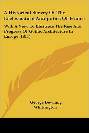 A Historical Survey Of The Ecclesiastical Antiquities Of France de George Downing Whittington