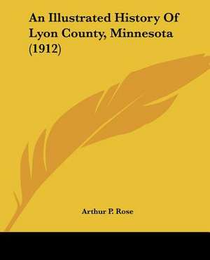 An Illustrated History Of Lyon County, Minnesota (1912) de Arthur P. Rose