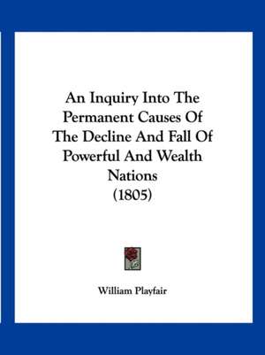 An Inquiry Into The Permanent Causes Of The Decline And Fall Of Powerful And Wealth Nations (1805) de William Playfair