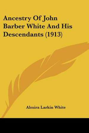 Ancestry Of John Barber White And His Descendants (1913) de Almira Larkin White