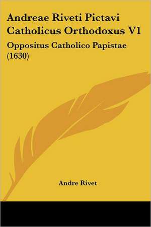 Andreae Riveti Pictavi Catholicus Orthodoxus V1 de Andre Rivet