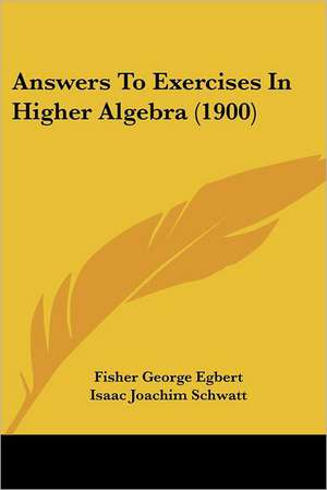 Answers To Exercises In Higher Algebra (1900) de Fisher George Egbert