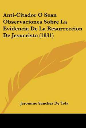 Anti-Citador O Sean Observaciones Sobre La Evidencia De La Resurreccion De Jesucristo (1831) de Jeronimo Sanchez De Tola