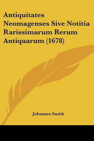 Antiquitates Neomagenses Sive Notitia Rarissimarum Rerum Antiquarum (1678) de Johannes Smith