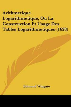 Arithmetique Logarithmetique, Ou La Construction Et Usage Des Tables Logarithmetiques (1628) de Edmund Wingate