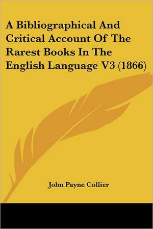 A Bibliographical And Critical Account Of The Rarest Books In The English Language V3 (1866) de John Payne Collier