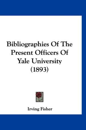 Bibliographies Of The Present Officers Of Yale University (1893) de Irving Fisher