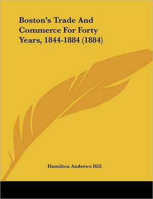 Boston's Trade And Commerce For Forty Years, 1844-1884 (1884) de Hamilton Andrews Hill