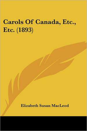 Carols Of Canada, Etc., Etc. (1893) de Elizabeth Susan Macleod