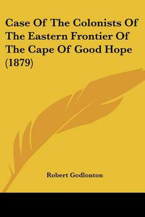 Case Of The Colonists Of The Eastern Frontier Of The Cape Of Good Hope (1879) de Robert Godlonton