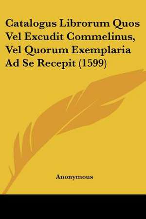 Catalogus Librorum Quos Vel Excudit Commelinus, Vel Quorum Exemplaria Ad Se Recepit (1599) de Anonymous