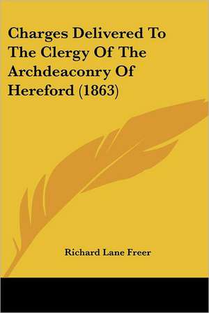 Charges Delivered To The Clergy Of The Archdeaconry Of Hereford (1863) de Richard Lane Freer