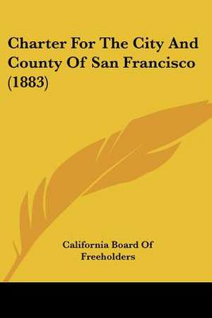 Charter For The City And County Of San Francisco (1883) de California Board Of Freeholders