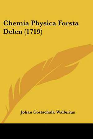 Chemia Physica Forsta Delen (1719) de Johan Gottschalk Wallerius