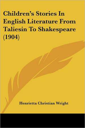 Children's Stories In English Literature From Taliesin To Shakespeare (1904) de Henrietta Christian Wright