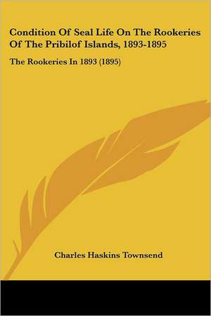 Condition Of Seal Life On The Rookeries Of The Pribilof Islands, 1893-1895 de Charles Haskins Townsend