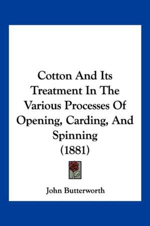 Cotton And Its Treatment In The Various Processes Of Opening, Carding, And Spinning (1881) de John Butterworth